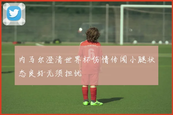 内马尔澄清世界杯伤情传闻小腿状态良好无须担忧
