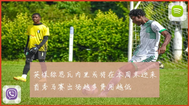 英媒称恩瓦内里或将在本周末迎来首秀马赛出场越多费用越低