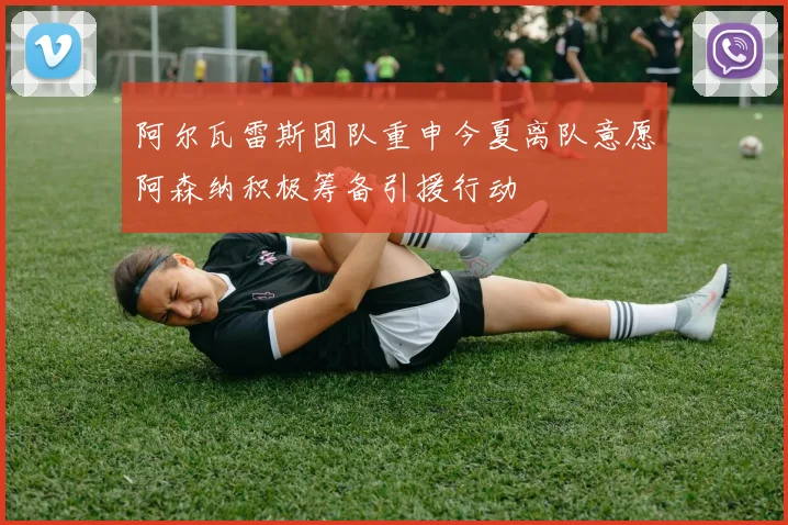 阿尔瓦雷斯团队重申今夏离队意愿阿森纳积极筹备引援行动