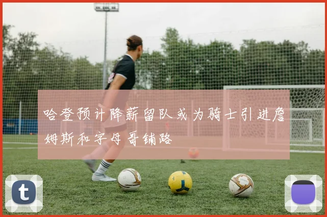 哈登预计降薪留队或为骑士引进詹姆斯和字母哥铺路