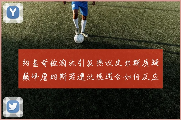 约基奇被淘汰引发热议皮尔斯质疑巅峰詹姆斯若遭此境遇会如何反应