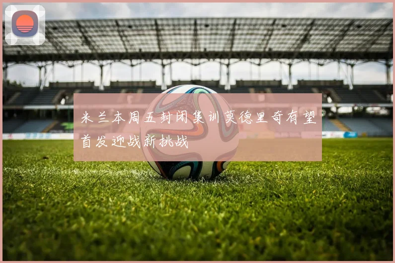 米兰本周五封闭集训莫德里奇有望首发迎战新挑战