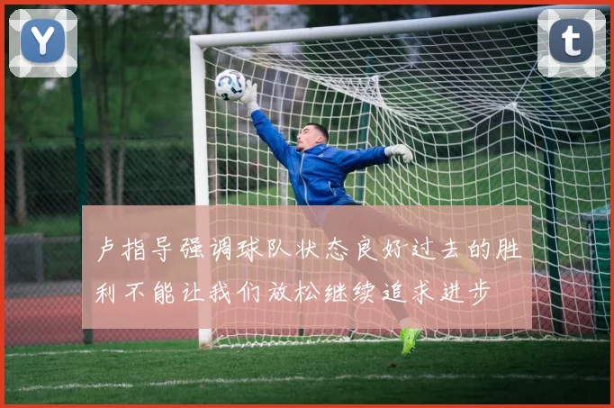 卢指导强调球队状态良好过去的胜利不能让我们放松继续追求进步