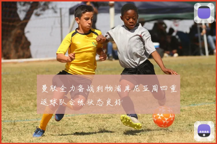 曼联全力备战利物浦库尼亚周四重返球队合练状态良好