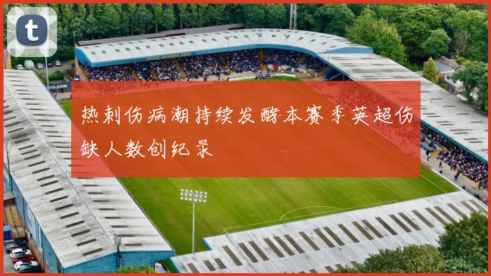 热刺伤病潮持续发酵本赛季英超伤缺人数创纪录
