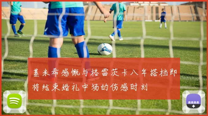基米希感慨与格雷茨卡八年搭档即将结束婚礼中场的伤感时刻