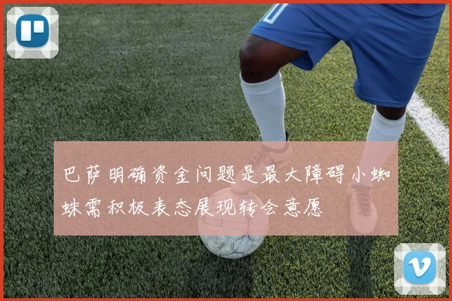 巴萨明确资金问题是最大障碍小蜘蛛需积极表态展现转会意愿