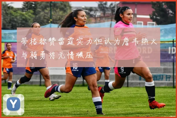 蒂格称赞雷霆实力但认为詹韦热火与骑勇将无情碾压
