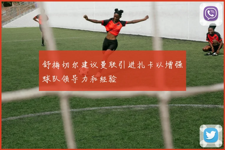 舒梅切尔建议曼联引进扎卡以增强球队领导力和经验