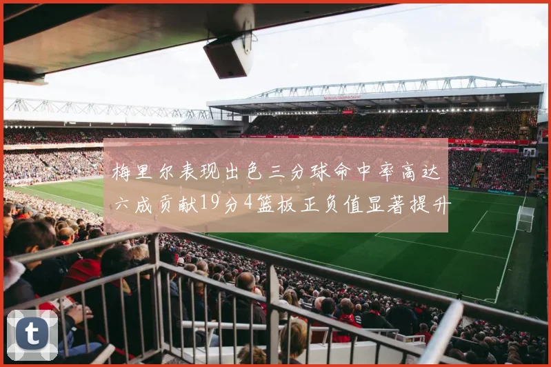 梅里尔表现出色三分球命中率高达六成贡献19分4篮板正负值显著提升