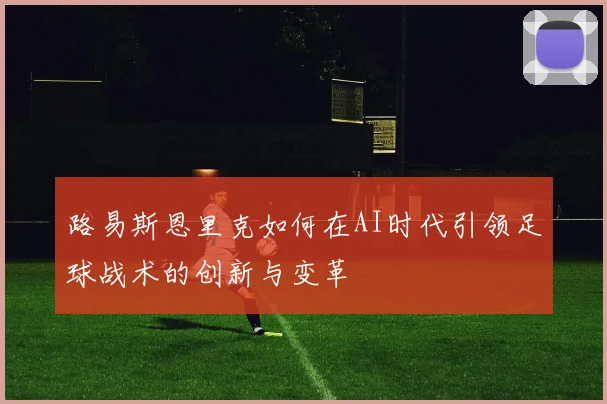 路易斯恩里克如何在AI时代引领足球战术的创新与变革
