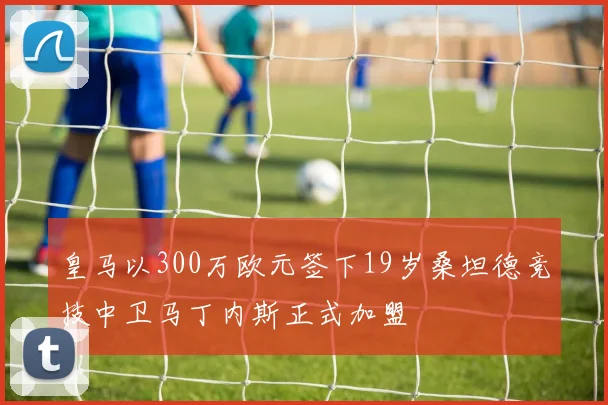 皇马以300万欧元签下19岁桑坦德竞技中卫马丁内斯正式加盟