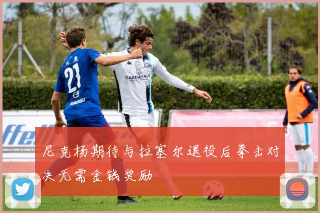 尼克杨期待与拉塞尔退役后拳击对决无需金钱奖励