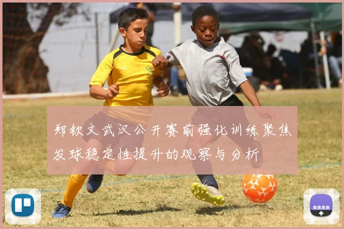 郑钦文武汉公开赛前强化训练聚焦发球稳定性提升的观察与分析