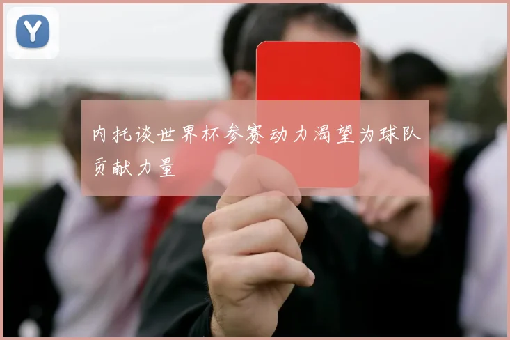 内托谈世界杯参赛动力渴望为球队贡献力量