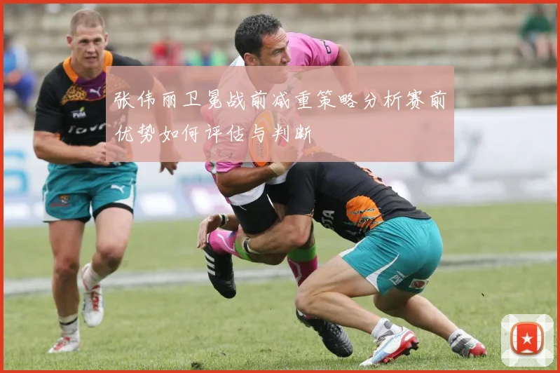 张伟丽卫冕战前减重策略分析赛前优势如何评估与判断
